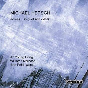 Album Michael Hersch: Across ... In Grief And Detail